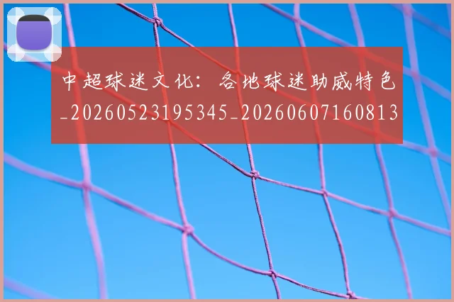 中超球迷文化：各地球迷助威特色_20260523195345_20260607160813