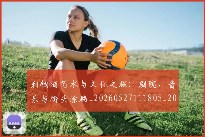 利物浦艺术与文化之旅：剧院、音乐与街头涂鸦_20260527111805_20260608142711