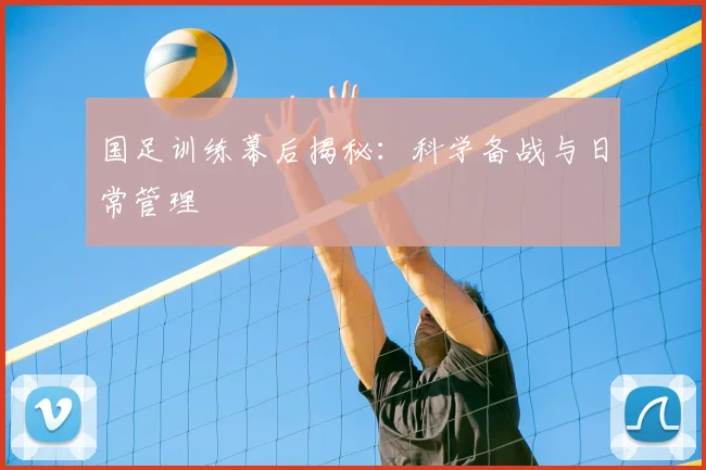 国足训练幕后揭秘：科学备战与日常管理