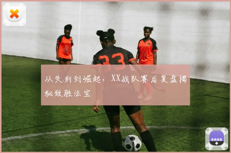 从失利到崛起，XX战队赛后复盘揭秘致胜法宝