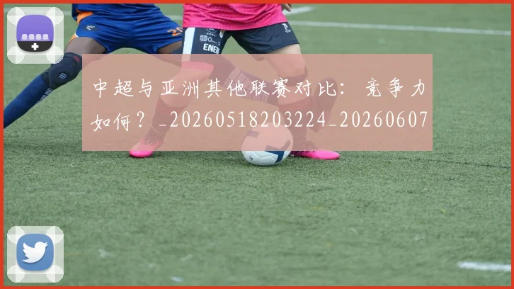 中超与亚洲其他联赛对比:竞争力如何?_20260518203224_20260607160655