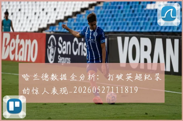 哈兰德数据全分析：打破英超纪录的惊人表现_20260527111819