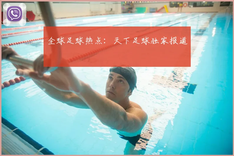 全球足球热点：天下足球独家报道