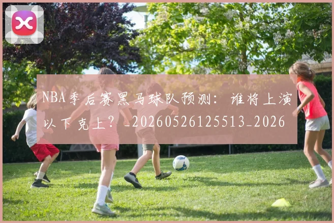 NBA季后赛黑马球队预测：谁将上演以下克上？_20260526125513_20260607160135