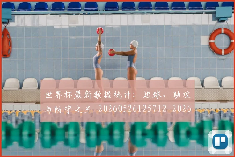 世界杯最新数据统计：进球、助攻与防守之王_20260526125712_20260607160429
