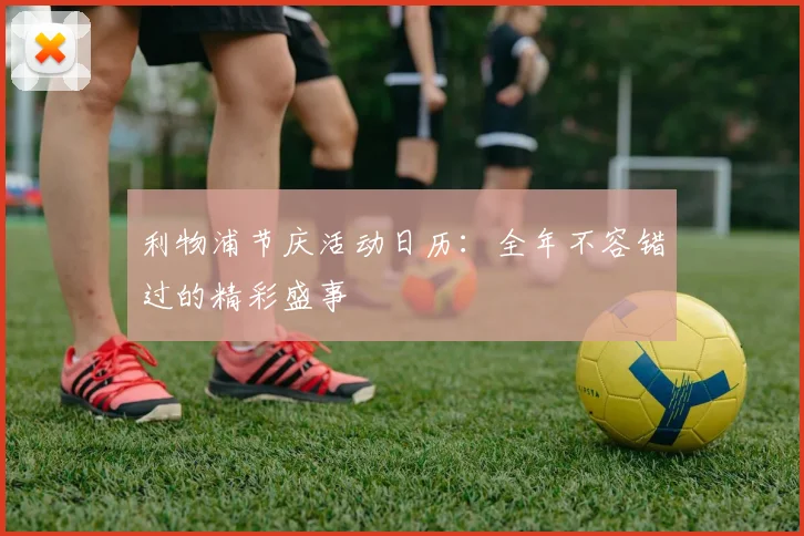 利物浦节庆活动日历：全年不容错过的精彩盛事