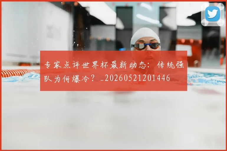 专家点评世界杯最新动态：传统强队为何爆冷？_20260521201446