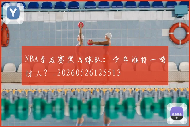 NBA季后赛黑马球队:今年谁将一鸣惊人?_20260526125513