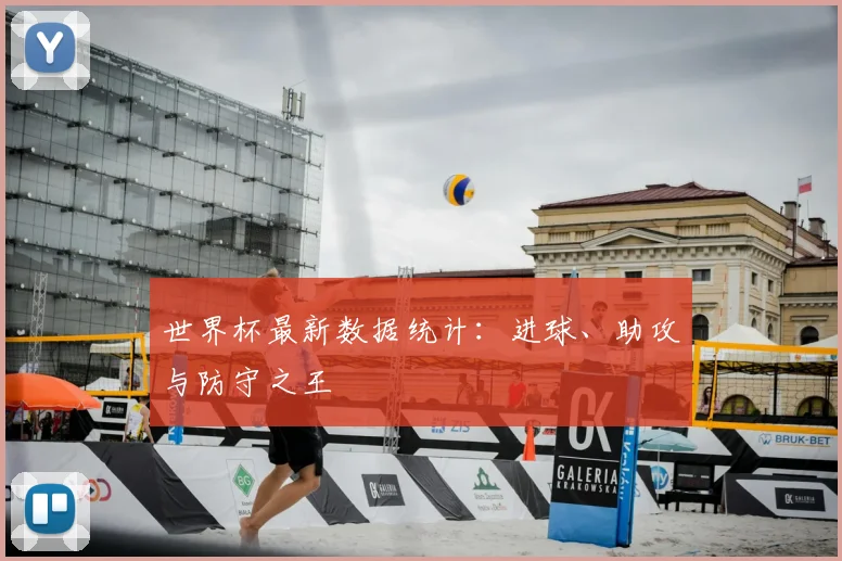 世界杯最新数据统计：进球、助攻与防守之王