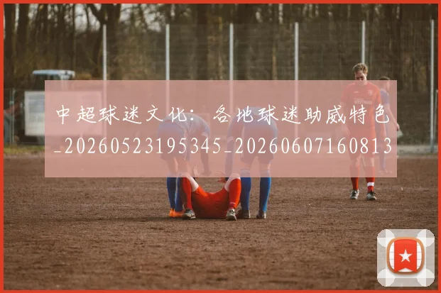 中超球迷文化：各地球迷助威特色_20260523195345_20260607160813