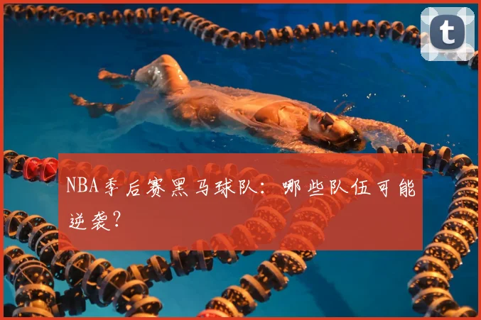 NBA季后赛黑马球队:哪些队伍可能逆袭?