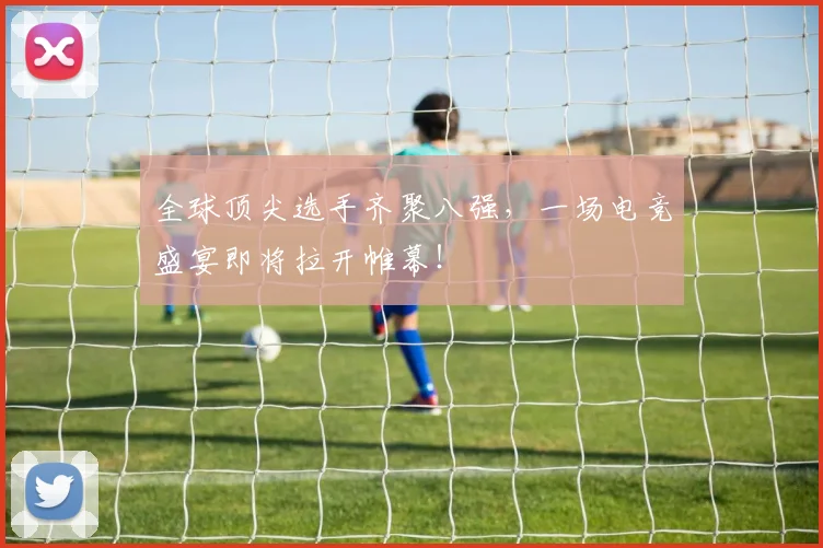 全球顶尖选手齐聚八强，一场电竞盛宴即将拉开帷幕！