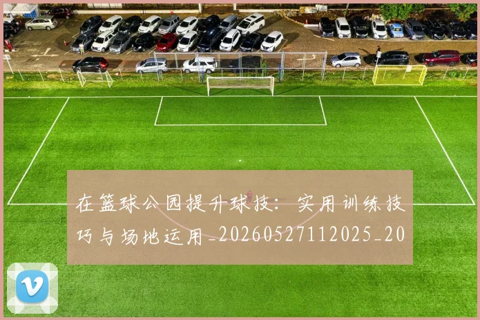 在篮球公园提升球技:实用训练技巧与场地运用_20260527112025_20260609132510