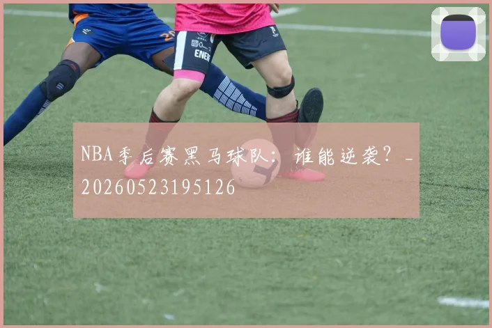 NBA季后赛黑马球队：谁能逆袭？_20260523195126