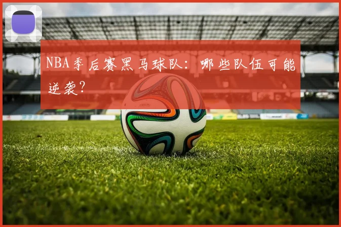 NBA季后赛黑马球队：哪些队伍可能逆袭？