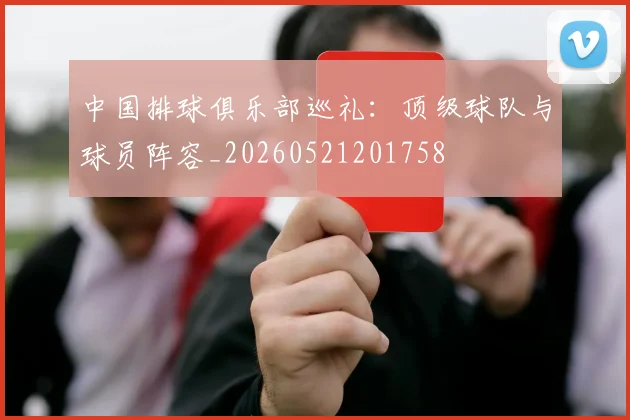 中国排球俱乐部巡礼：顶级球队与球员阵容_20260521201758